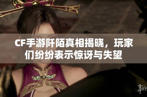 CF手游阡陌真相揭晓，玩家们纷纷表示惊讶与失望