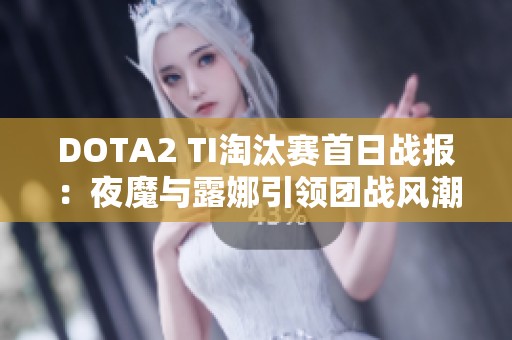 DOTA2 TI淘汰赛首日战报：夜魔与露娜引领团战风潮