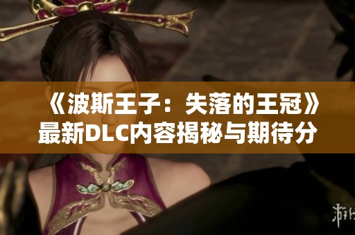 《波斯王子：失落的王冠》最新DLC内容揭秘与期待分析