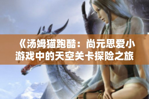 《汤姆猫跑酷：尚元思爱小游戏中的天空关卡探险之旅》
