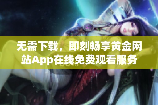 无需下载，即刻畅享黄金网站App在线免费观看服务