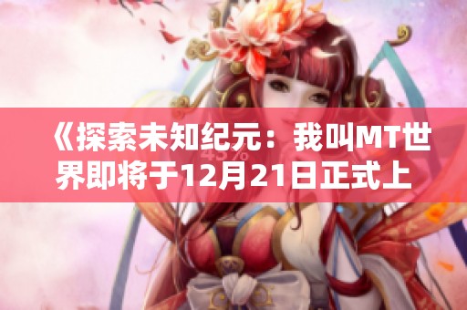 《探索未知纪元：我叫MT世界即将于12月21日正式上线，踏上冒险之旅》