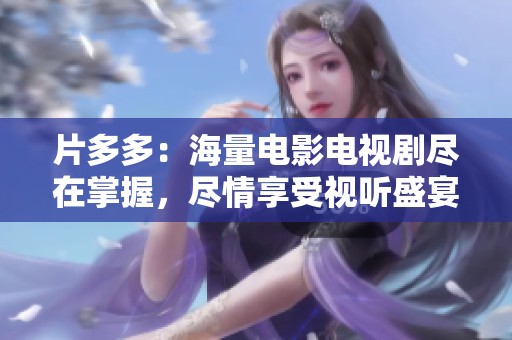 片多多：海量电影电视剧尽在掌握，尽情享受视听盛宴