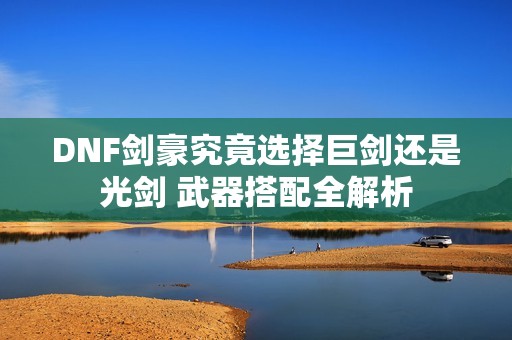 DNF剑豪究竟选择巨剑还是光剑 武器搭配全解析