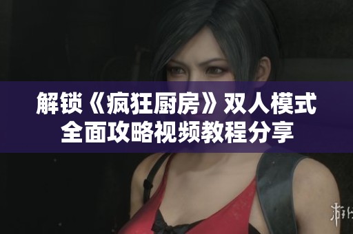 解锁《疯狂厨房》双人模式全面攻略视频教程分享