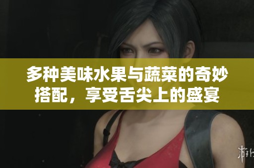 多种美味水果与蔬菜的奇妙搭配，享受舌尖上的盛宴