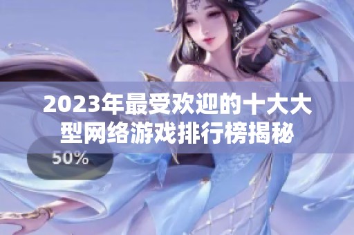 2023年最受欢迎的十大大型网络游戏排行榜揭秘