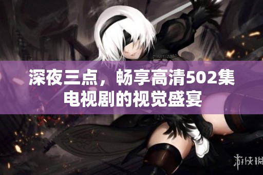 深夜三点，畅享高清502集电视剧的视觉盛宴