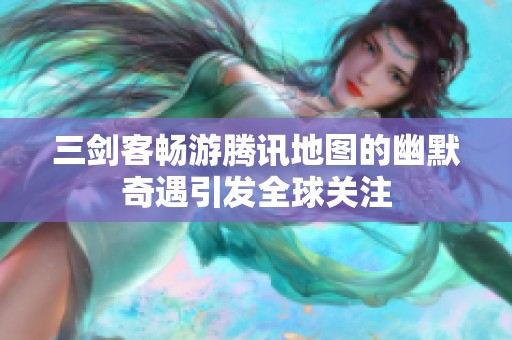 三剑客畅游腾讯地图的幽默奇遇引发全球关注