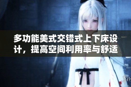 多功能美式交错式上下床设计，提高空间利用率与舒适度