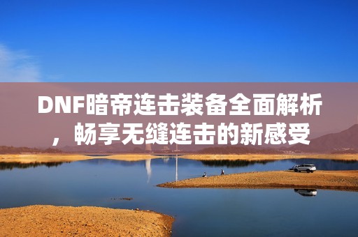 DNF暗帝连击装备全面解析，畅享无缝连击的新感受