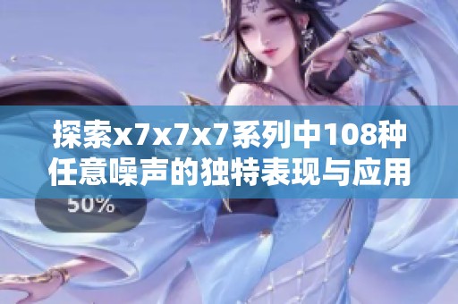 探索x7x7x7系列中108种任意噪声的独特表现与应用