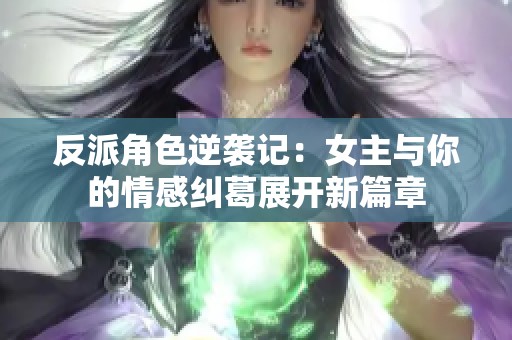 反派角色逆袭记：女主与你的情感纠葛展开新篇章