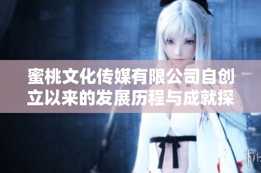 蜜桃文化传媒有限公司自创立以来的发展历程与成就探索