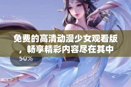 免费的高清动漫少女观看版，畅享精彩内容尽在其中