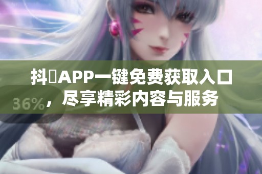 抖抈APP一键免费获取入口，尽享精彩内容与服务