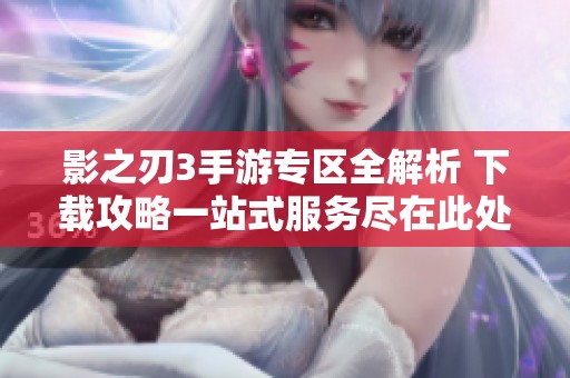 影之刃3手游专区全解析 下载攻略一站式服务尽在此处