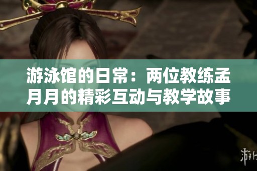 游泳馆的日常：两位教练孟月月的精彩互动与教学故事