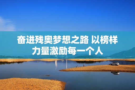 奋进残奥梦想之路 以榜样力量激励每一个人