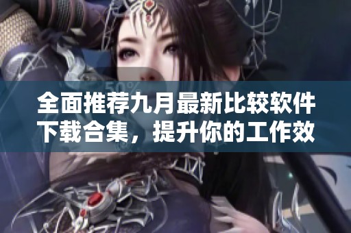 全面推荐九月最新比较软件下载合集，提升你的工作效率