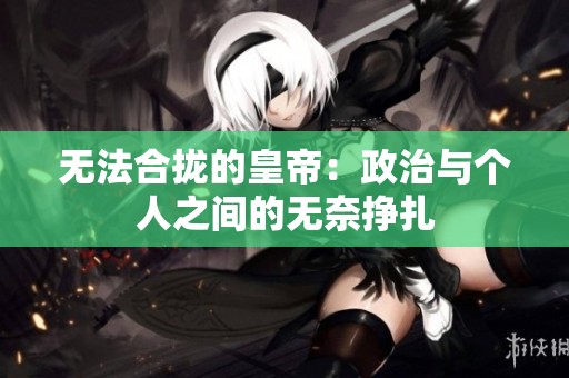无法合拢的皇帝：政治与个人之间的无奈挣扎