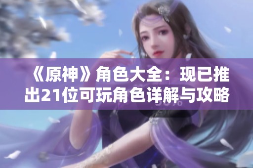 《原神》角色大全：现已推出21位可玩角色详解与攻略