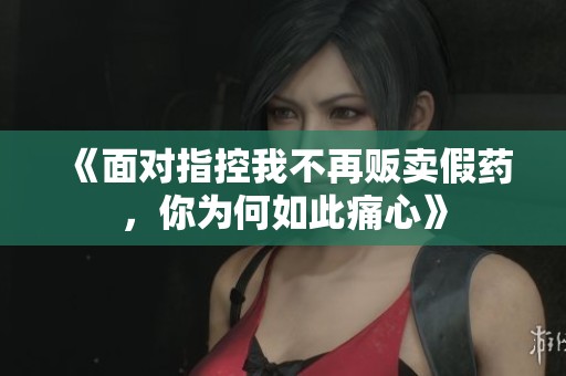 《面对指控我不再贩卖假药，你为何如此痛心》