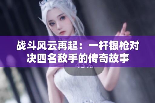 战斗风云再起：一杆银枪对决四名敌手的传奇故事