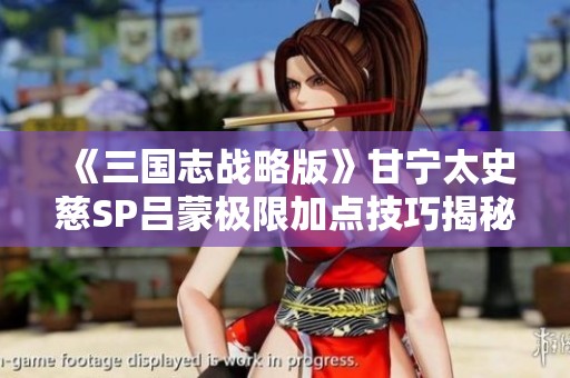 《三国志战略版》甘宁太史慈SP吕蒙极限加点技巧揭秘与策略分析