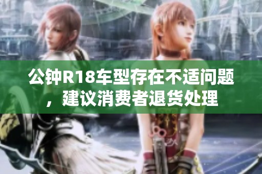 公钟R18车型存在不适问题，建议消费者退货处理