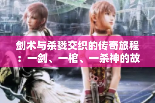剑术与杀戮交织的传奇旅程：一剑、一棺、一杀神的故事探索