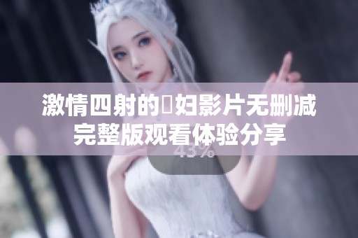 激情四射的婬妇影片无删减完整版观看体验分享