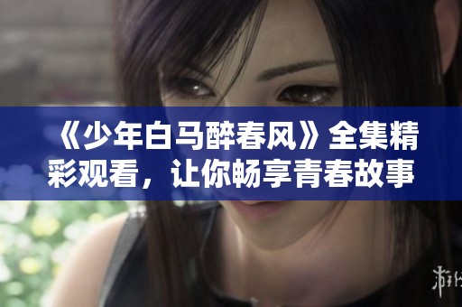 《少年白马醉春风》全集精彩观看，让你畅享青春故事魅力