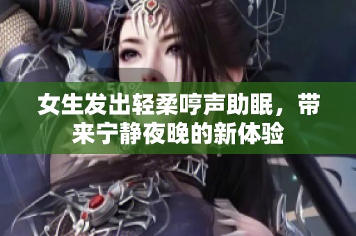 女生发出轻柔哼声助眠，带来宁静夜晚的新体验