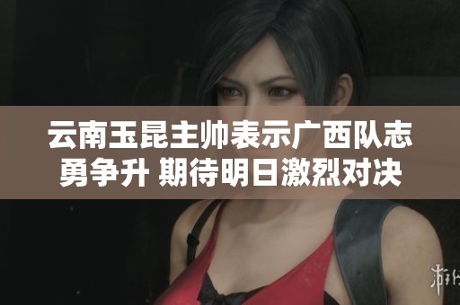 云南玉昆主帅表示广西队志勇争升 期待明日激烈对决