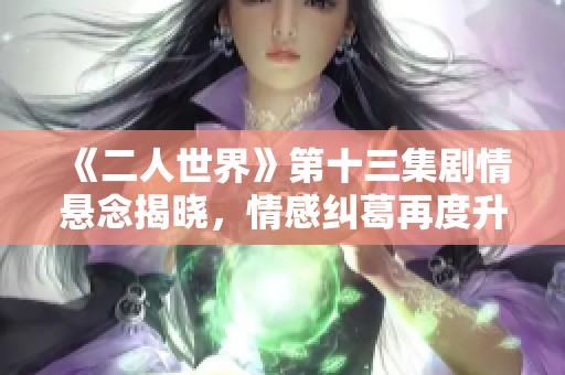 《二人世界》第十三集剧情悬念揭晓，情感纠葛再度升级