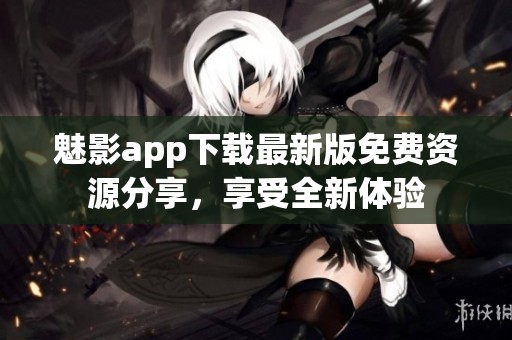 魅影app下载最新版免费资源分享，享受全新体验