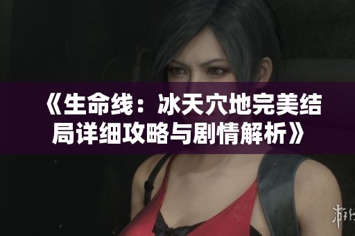 《生命线：冰天穴地完美结局详细攻略与剧情解析》