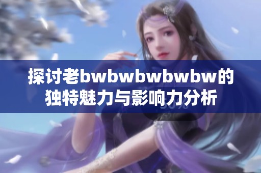 探讨老bwbwbwbwbw的独特魅力与影响力分析