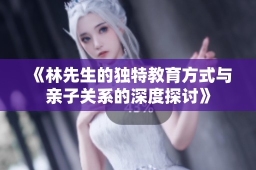 《林先生的独特教育方式与亲子关系的深度探讨》