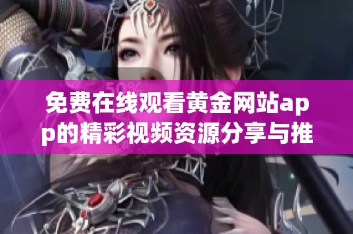 免费在线观看黄金网站app的精彩视频资源分享与推荐