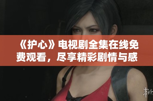 《护心》电视剧全集在线免费观看，尽享精彩剧情与感人瞬间