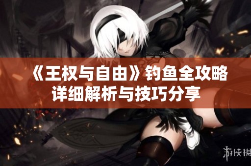 《王权与自由》钓鱼全攻略详细解析与技巧分享
