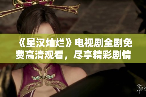 《星汉灿烂》电视剧全剧免费高清观看，尽享精彩剧情