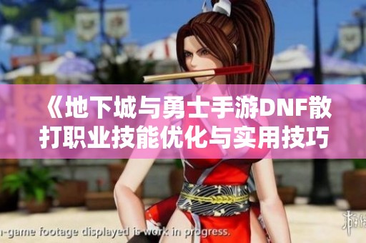 《地下城与勇士手游DNF散打职业技能优化与实用技巧》