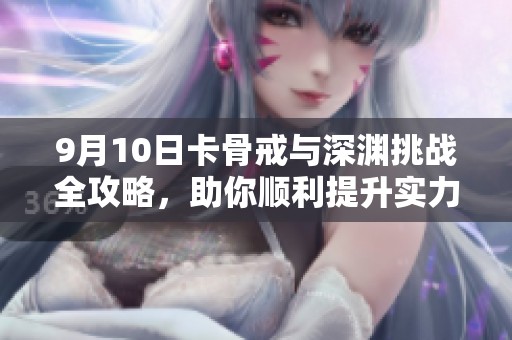 9月10日卡骨戒与深渊挑战全攻略，助你顺利提升实力