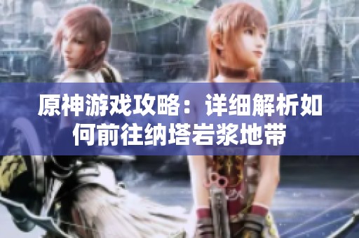 原神游戏攻略：详细解析如何前往纳塔岩浆地带
