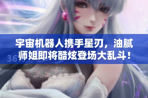 宇宙机器人携手星刃，油腻师姐即将酷炫登场大乱斗！