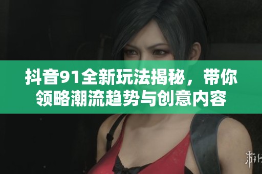 抖音91全新玩法揭秘，带你领略潮流趋势与创意内容