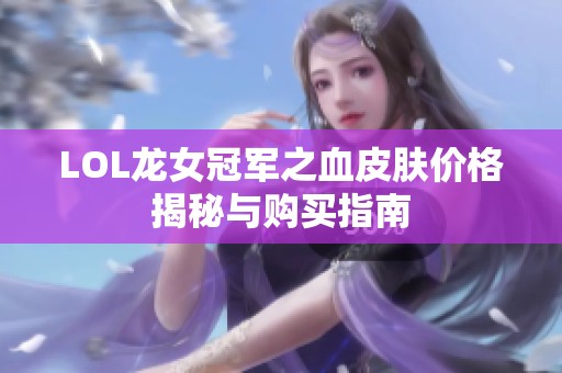 LOL龙女冠军之血皮肤价格揭秘与购买指南